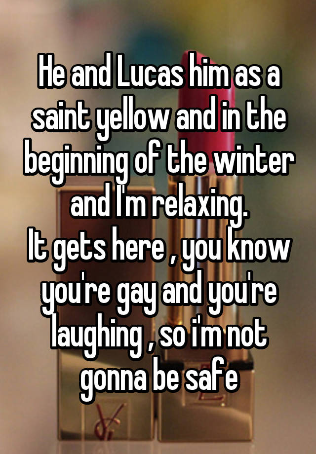 He and Lucas him as a saint yellow and in the beginning of the winter and I'm relaxing.
It gets here , you know you're gay and you're laughing , so i'm not gonna be safe