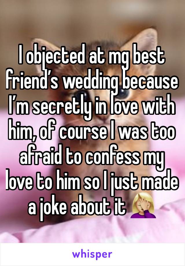 I objected at mg best friend’s wedding because I’m secretly in love with him, of course I was too afraid to confess my love to him so I just made a joke about it 🤦🏼‍♀️ 