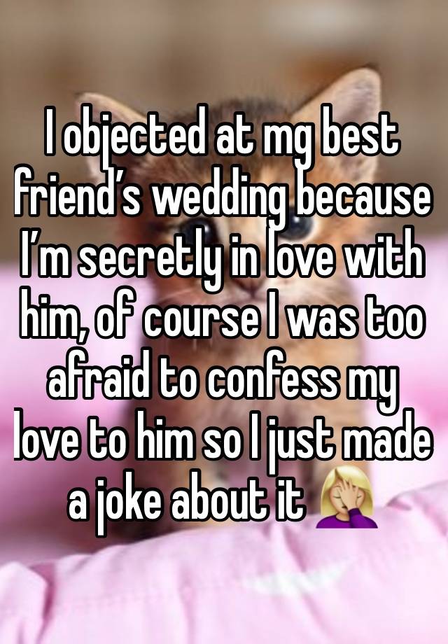 I objected at mg best friend’s wedding because I’m secretly in love with him, of course I was too afraid to confess my love to him so I just made a joke about it 🤦🏼‍♀️ 