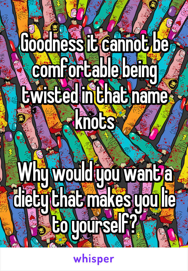 Goodness it cannot be comfortable being twisted in that name knots

Why would you want a diety that makes you lie to yourself?