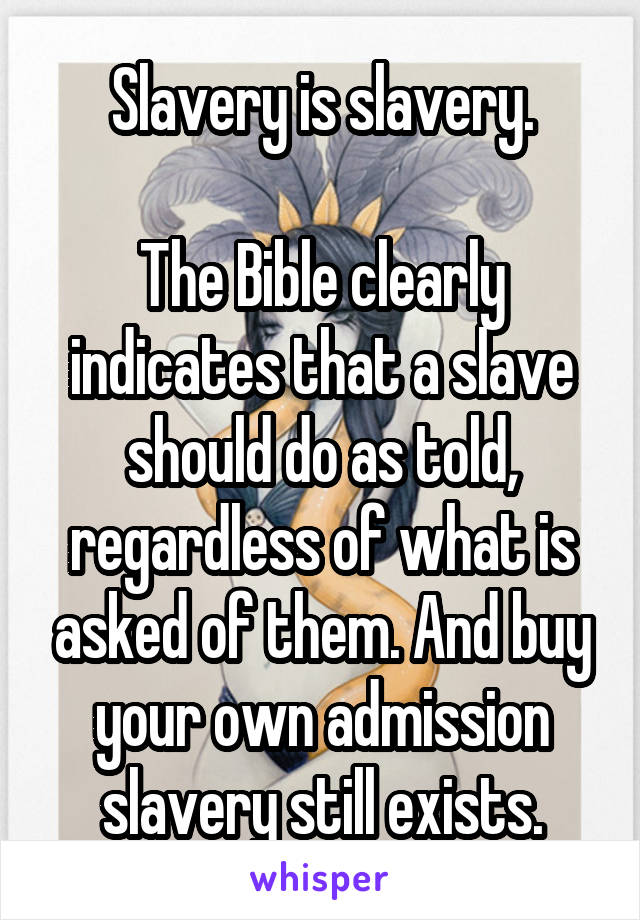 Slavery is slavery.

The Bible clearly indicates that a slave should do as told, regardless of what is asked of them. And buy your own admission slavery still exists.