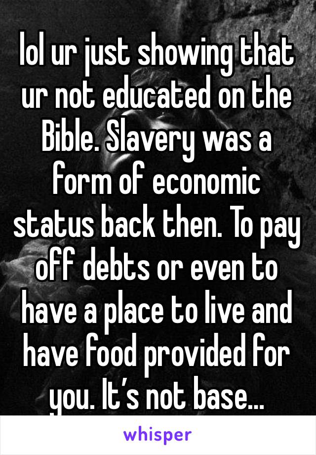 lol ur just showing that ur not educated on the Bible. Slavery was a form of economic status back then. To pay off debts or even to have a place to live and have food provided for you. It’s not base…