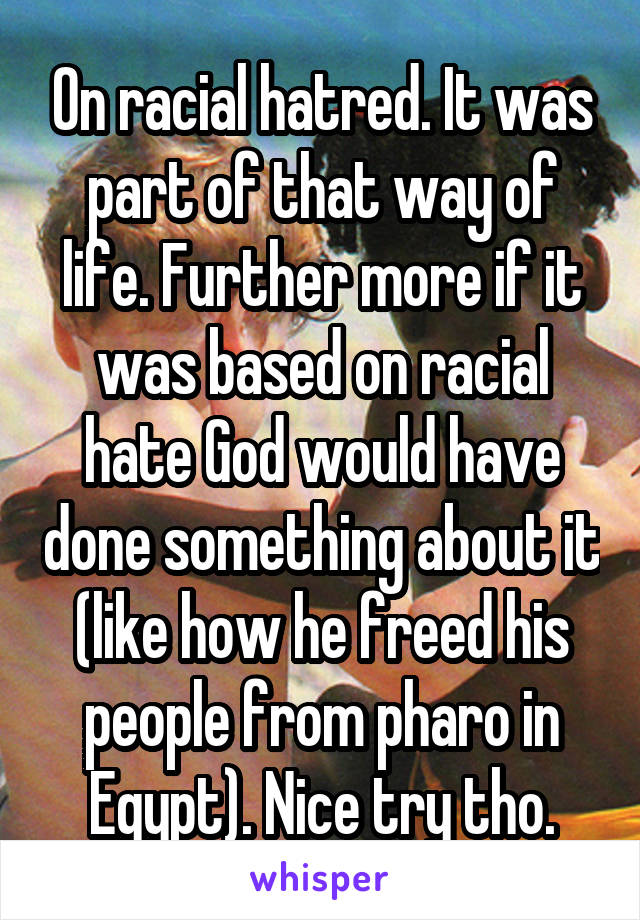 On racial hatred. It was part of that way of life. Further more if it was based on racial hate God would have done something about it (like how he freed his people from pharo in Egypt). Nice try tho.