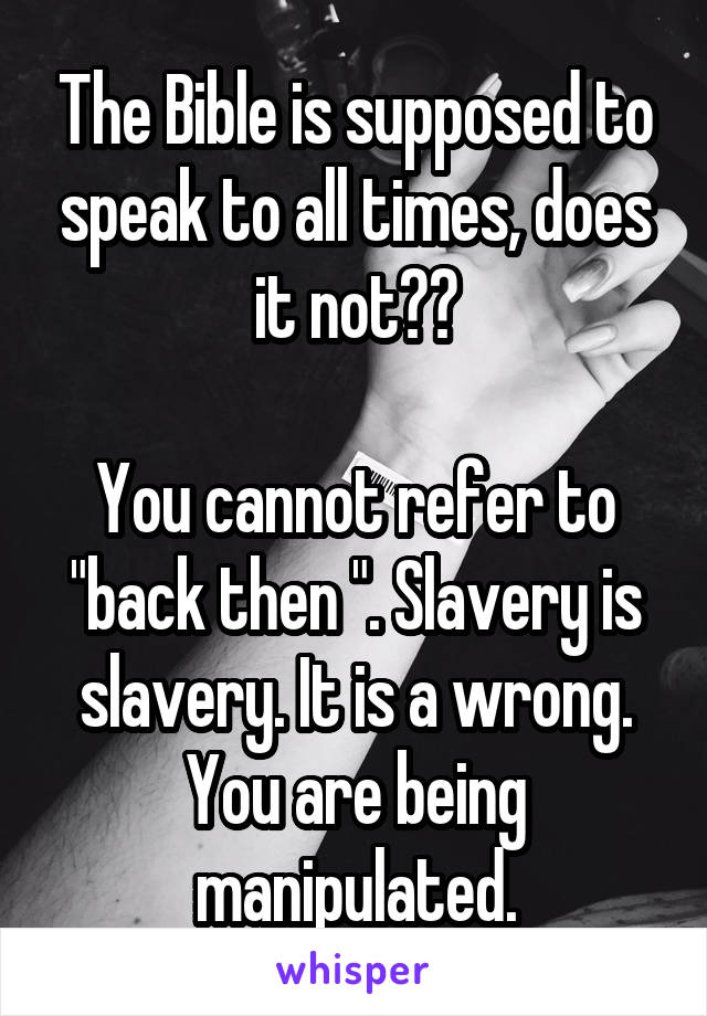 The Bible is supposed to speak to all times, does it not??

You cannot refer to "back then ". Slavery is slavery. It is a wrong. You are being manipulated.