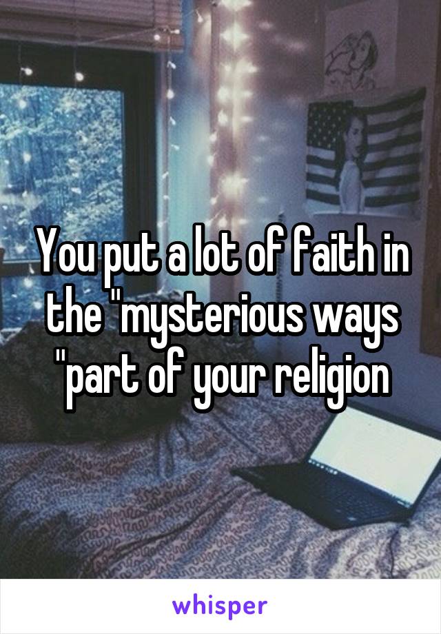 You put a lot of faith in the "mysterious ways "part of your religion