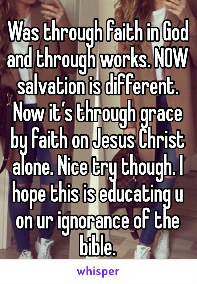 Was through faith in God and through works. NOW salvation is different. Now it’s through grace by faith on Jesus Christ alone. Nice try though. I hope this is educating u on ur ignorance of the bible.