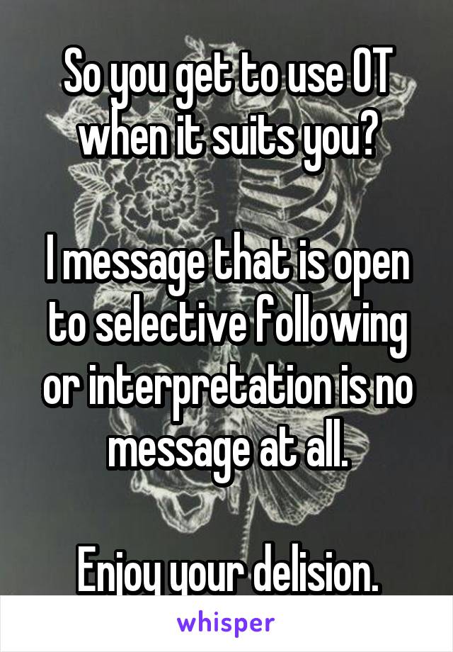 So you get to use OT when it suits you?

I message that is open to selective following or interpretation is no message at all.

Enjoy your delision.