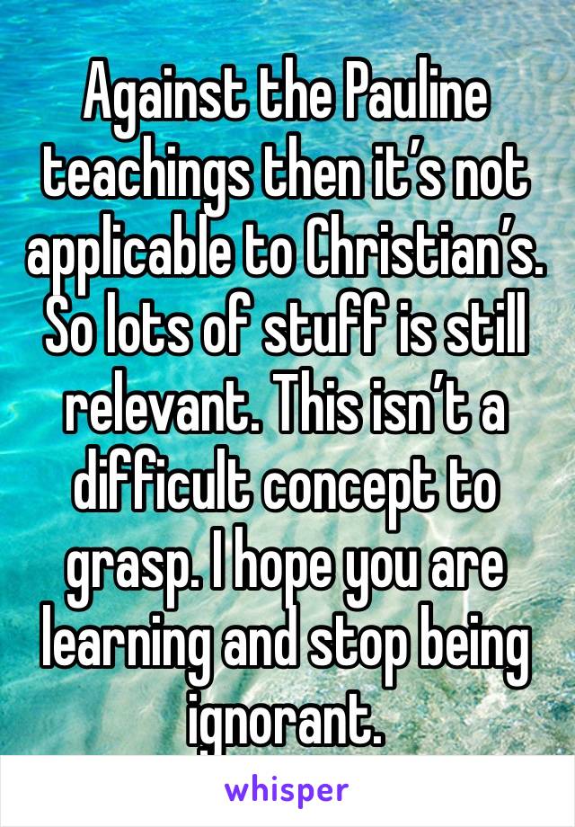 Against the Pauline teachings then it’s not applicable to Christian’s. So lots of stuff is still relevant. This isn’t a difficult concept to grasp. I hope you are learning and stop being ignorant. 