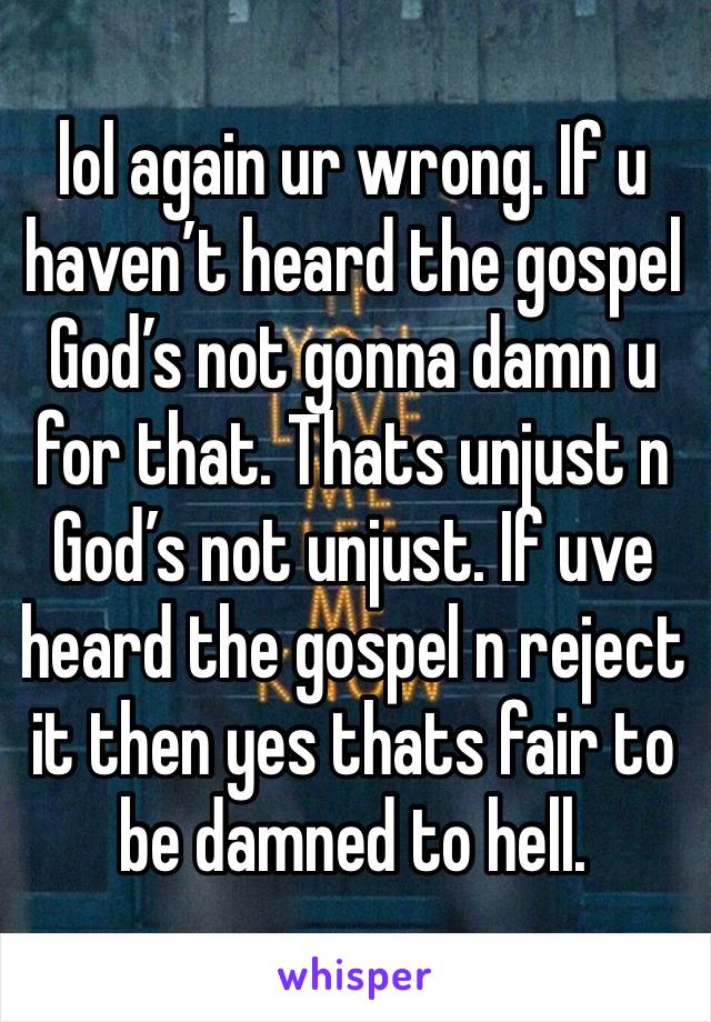 lol again ur wrong. If u haven’t heard the gospel God’s not gonna damn u for that. Thats unjust n God’s not unjust. If uve heard the gospel n reject it then yes thats fair to be damned to hell. 