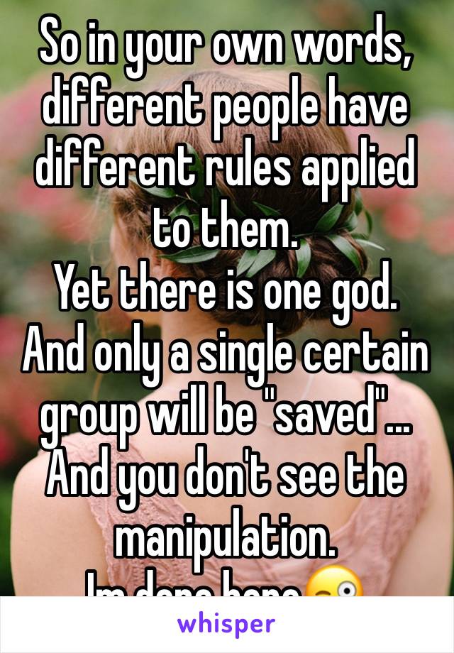 So in your own words, different people have different rules applied to them.
Yet there is one god.
And only a single certain group will be "saved"...
And you don't see the manipulation.
Im done here😜