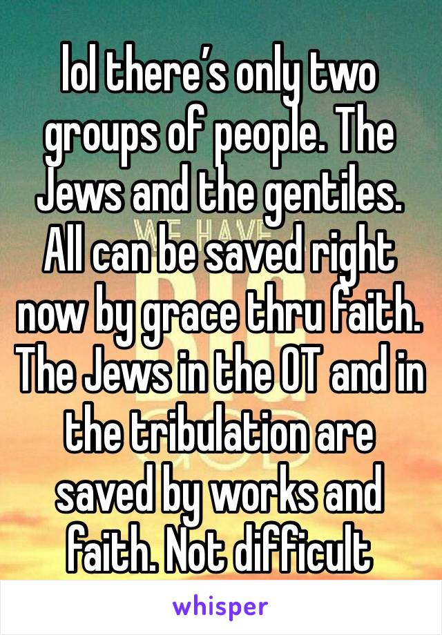 lol there’s only two groups of people. The Jews and the gentiles. All can be saved right now by grace thru faith. The Jews in the OT and in the tribulation are saved by works and faith. Not difficult