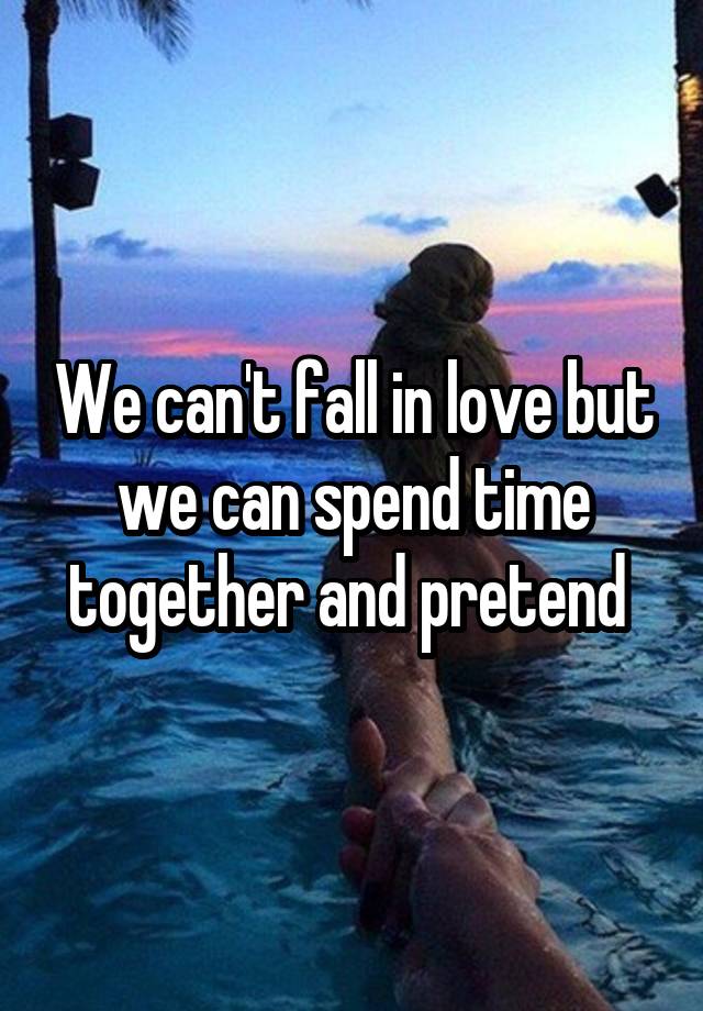 We can't fall in love but we can spend time together and pretend 