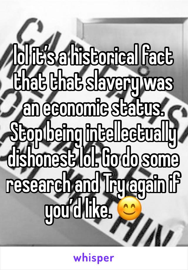 lol it’s a historical fact that that slavery was an economic status. Stop being intellectually dishonest lol. Go do some research and Try again if you’d like. 😊