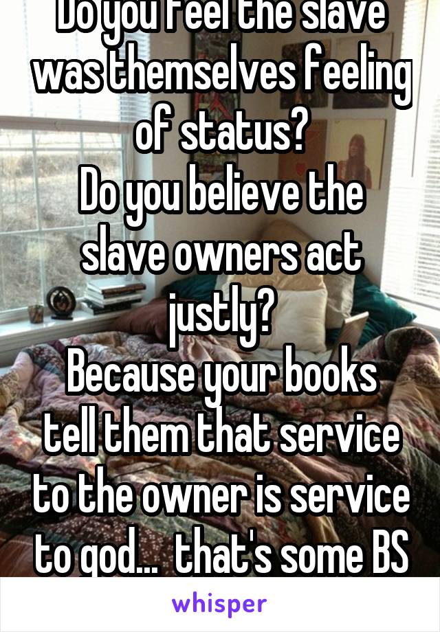 Do you feel the slave was themselves feeling of status?
Do you believe the slave owners act justly?
Because your books tell them that service to the owner is service to god...  that's some BS
