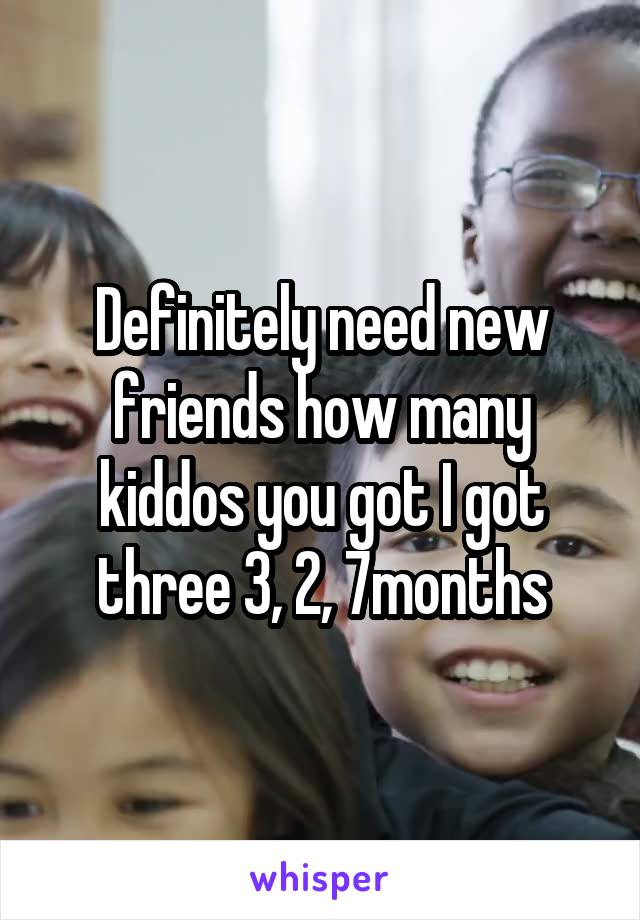 Definitely need new friends how many kiddos you got I got three 3, 2, 7months