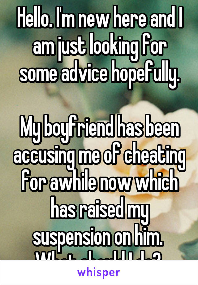 Hello. I'm new here and I am just looking for some advice hopefully.

My boyfriend has been accusing me of cheating for awhile now which has raised my suspension on him. 
What should I do? 