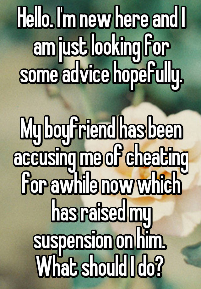 Hello. I'm new here and I am just looking for some advice hopefully.

My boyfriend has been accusing me of cheating for awhile now which has raised my suspension on him. 
What should I do? 