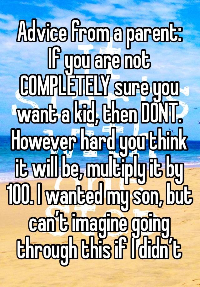 Advice from a parent:
If you are not COMPLETELY sure you want a kid, then DONT.
However hard you think it will be, multiply it by 100. I wanted my son, but can’t imagine going through this if I didn’t