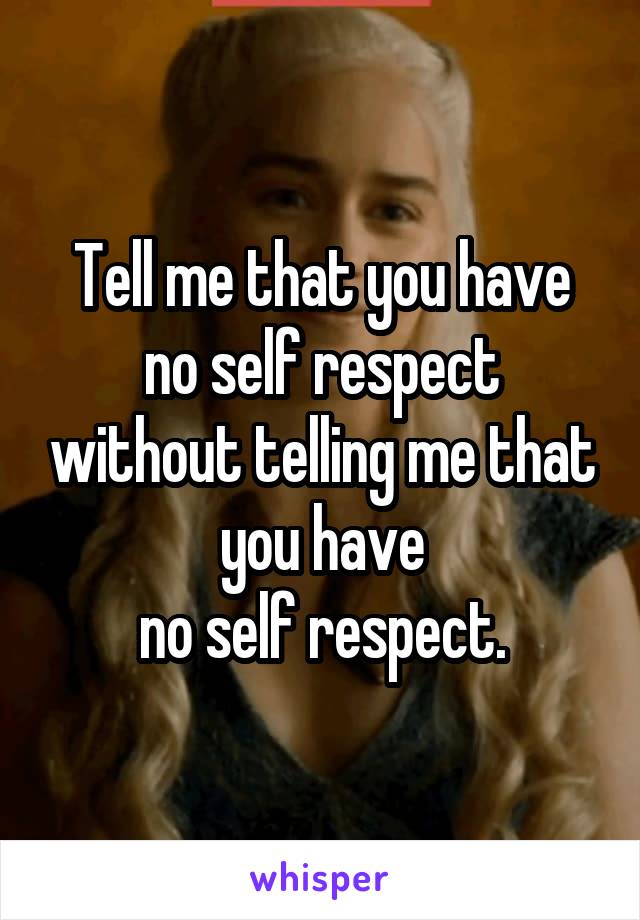 Tell me that you have no self respect without telling me that you have
no self respect.