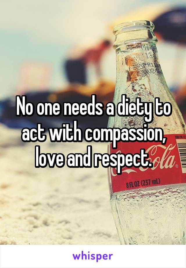 No one needs a diety to act with compassion, love and respect.