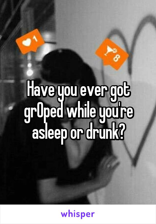 Have you ever got grOped while you're asleep or drunk?