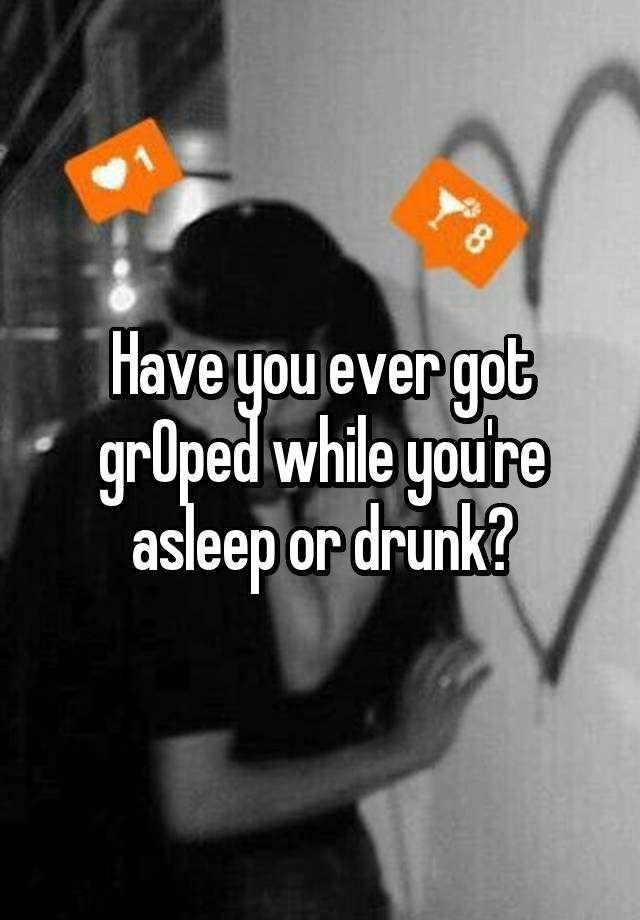 Have you ever got grOped while you're asleep or drunk?