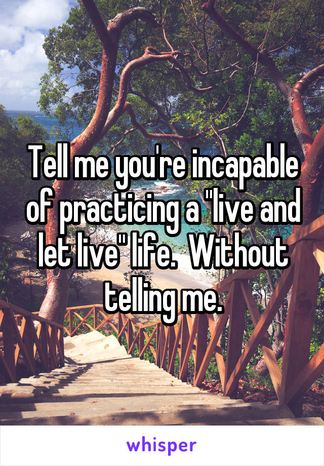 Tell me you're incapable of practicing a "live and let live" life.  Without telling me.