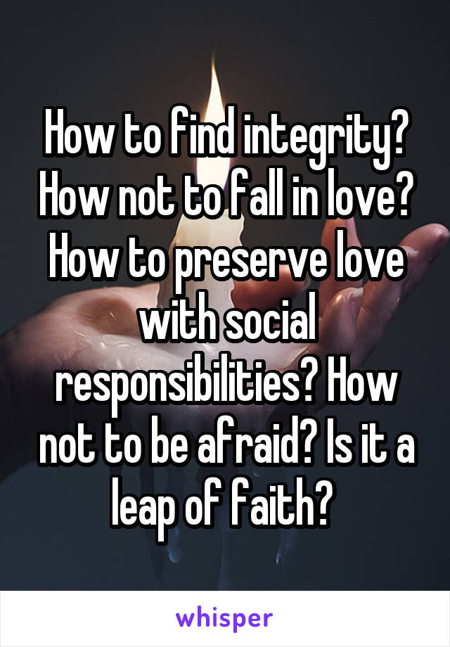 How to find integrity? How not to fall in love? How to preserve love with social responsibilities? How not to be afraid? Is it a leap of faith? 