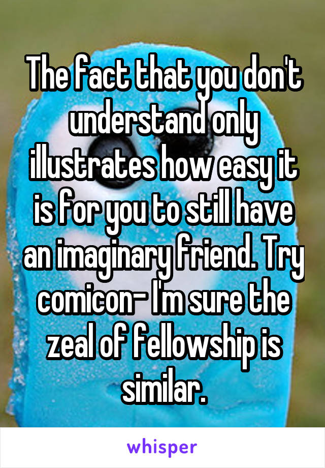 The fact that you don't understand only illustrates how easy it is for you to still have an imaginary friend. Try comicon- I'm sure the zeal of fellowship is similar.