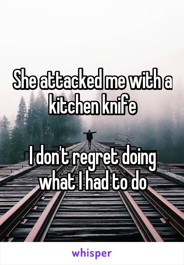 She attacked me with a kitchen knife

I don't regret doing what I had to do