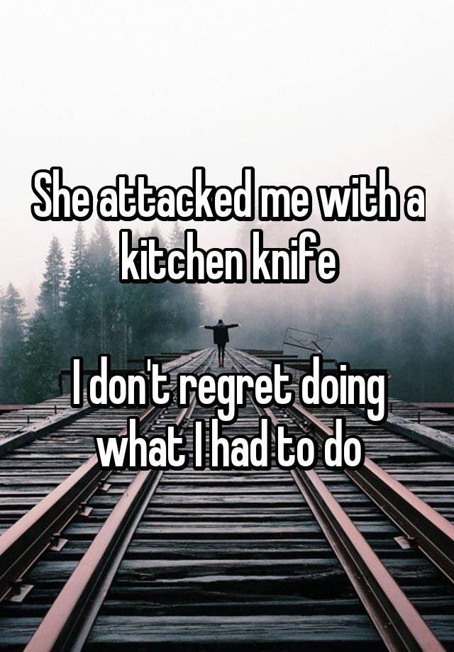 She attacked me with a kitchen knife

I don't regret doing what I had to do