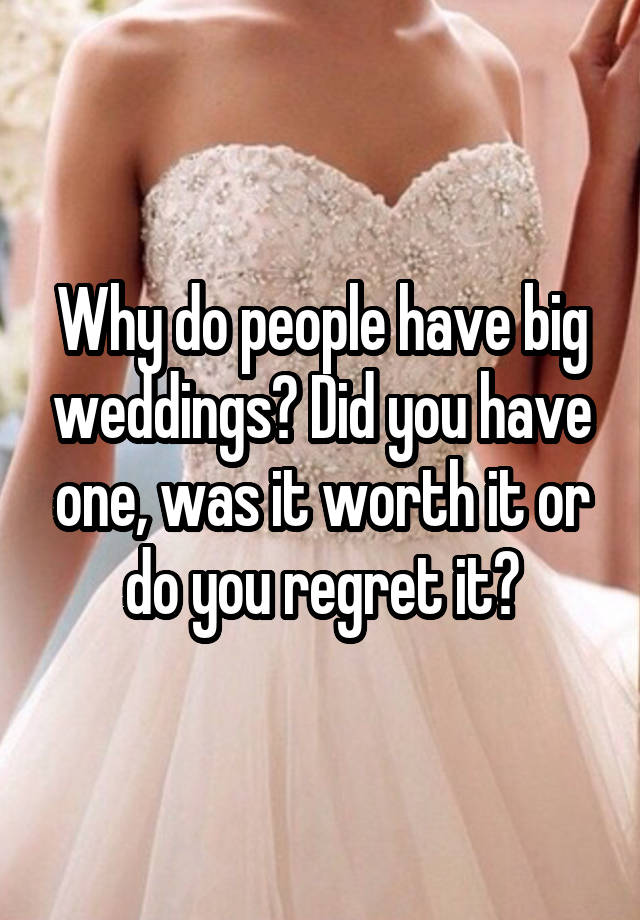 Why do people have big weddings? Did you have one, was it worth it or do you regret it?