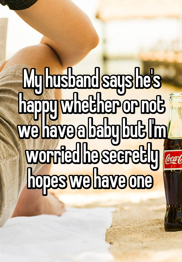 My husband says he's happy whether or not we have a baby but I'm worried he secretly hopes we have one 