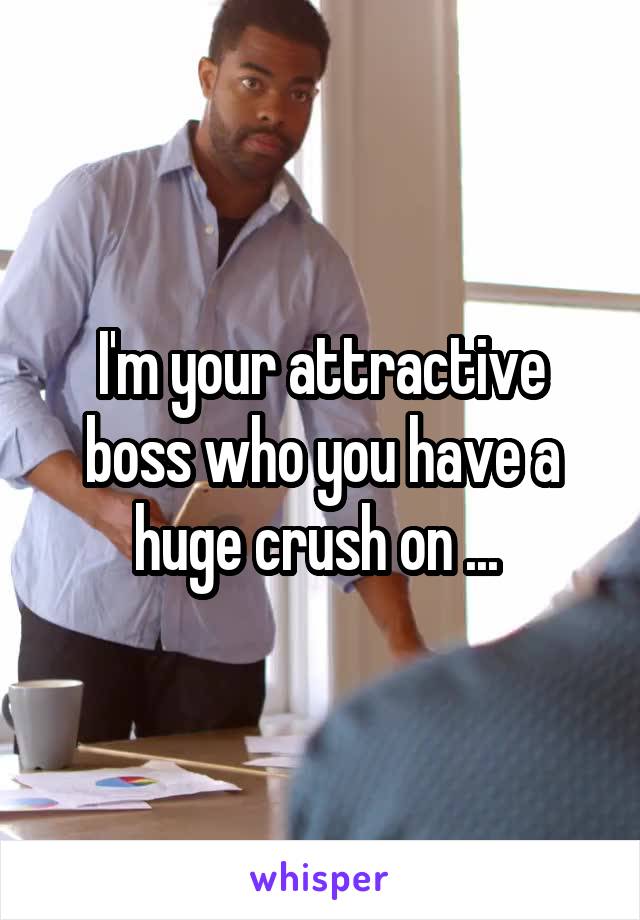 I'm your attractive boss who you have a huge crush on ... 