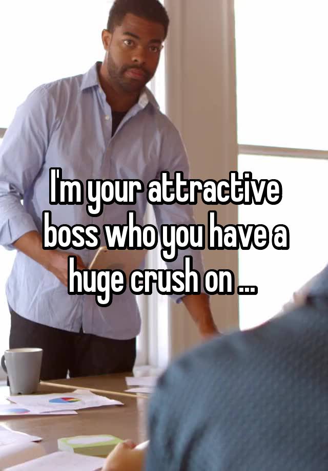 I'm your attractive boss who you have a huge crush on ... 