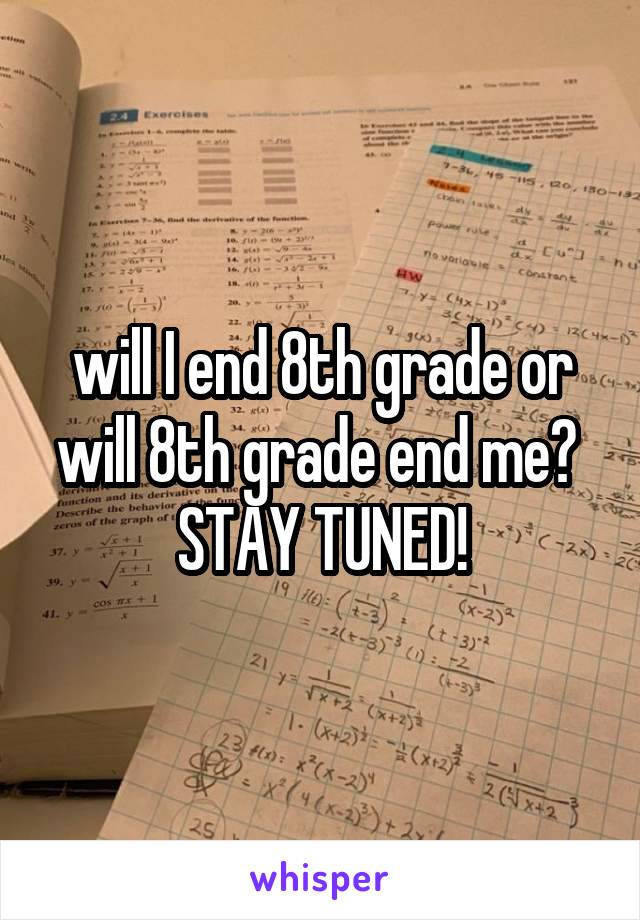 will I end 8th grade or will 8th grade end me? 
STAY TUNED!