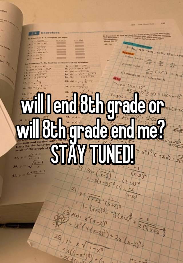 will I end 8th grade or will 8th grade end me? 
STAY TUNED!