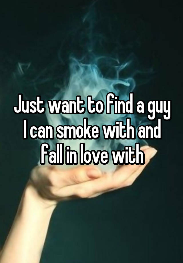 Just want to find a guy I can smoke with and fall in love with