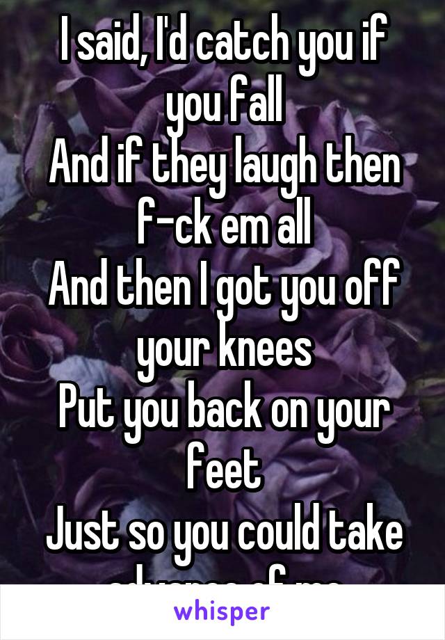 I said, I'd catch you if you fall
And if they laugh then f-ck em all
And then I got you off your knees
Put you back on your feet
Just so you could take advance of me