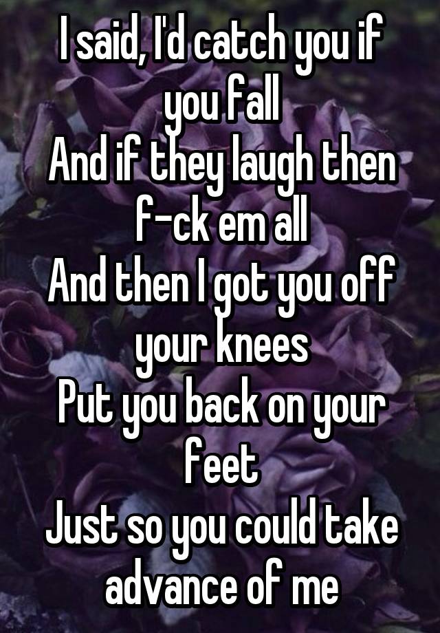 I said, I'd catch you if you fall
And if they laugh then f-ck em all
And then I got you off your knees
Put you back on your feet
Just so you could take advance of me