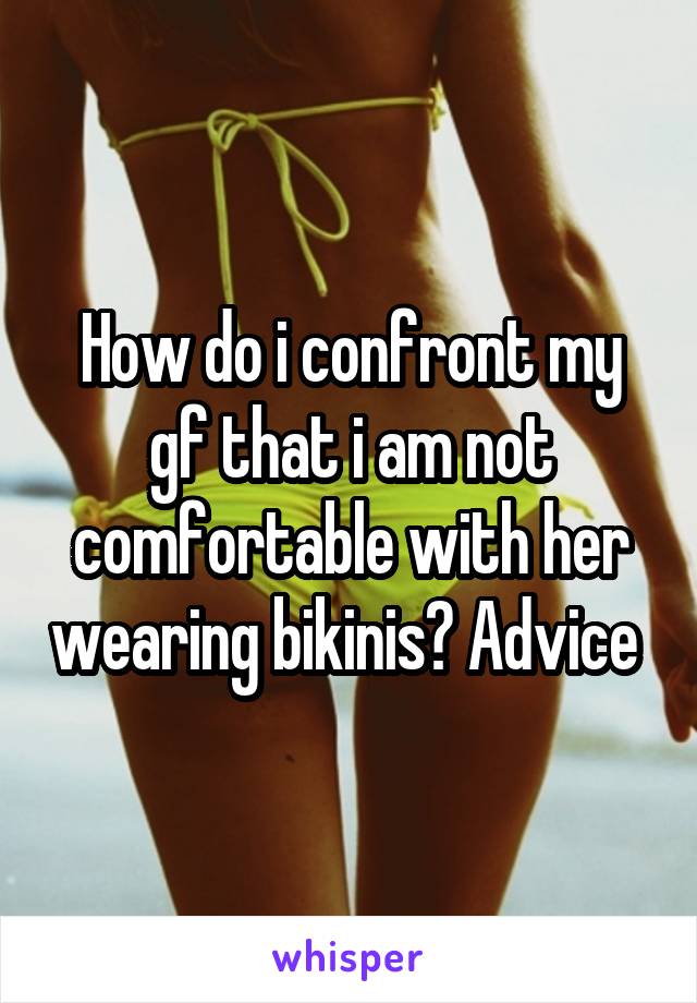 How do i confront my gf that i am not comfortable with her wearing bikinis? Advice 