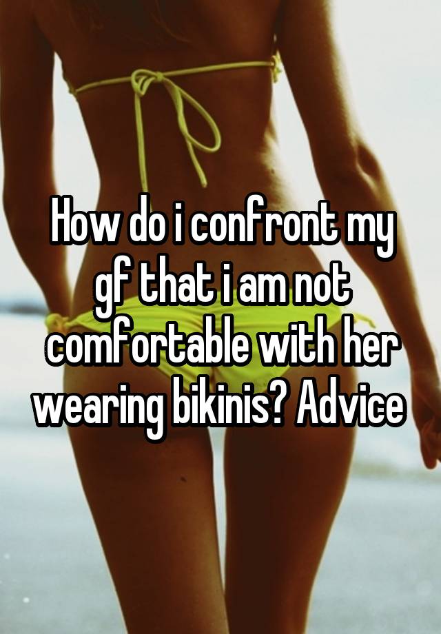 How do i confront my gf that i am not comfortable with her wearing bikinis? Advice 