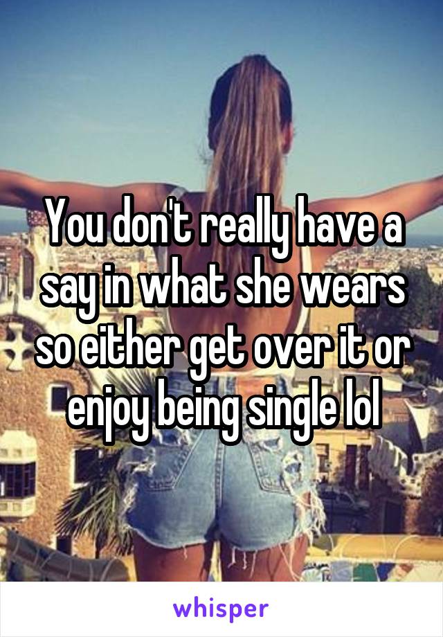 You don't really have a say in what she wears so either get over it or enjoy being single lol