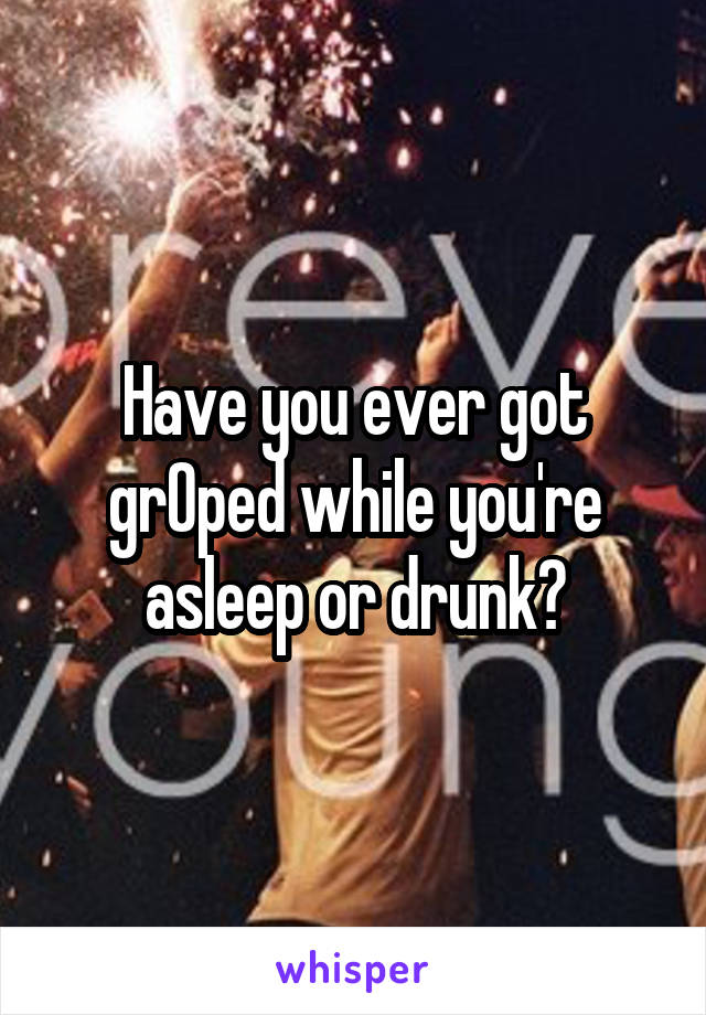 Have you ever got grOped while you're asleep or drunk?