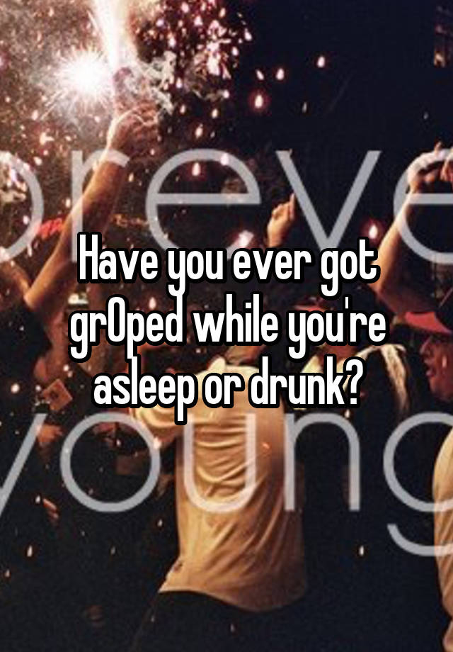 Have you ever got grOped while you're asleep or drunk?