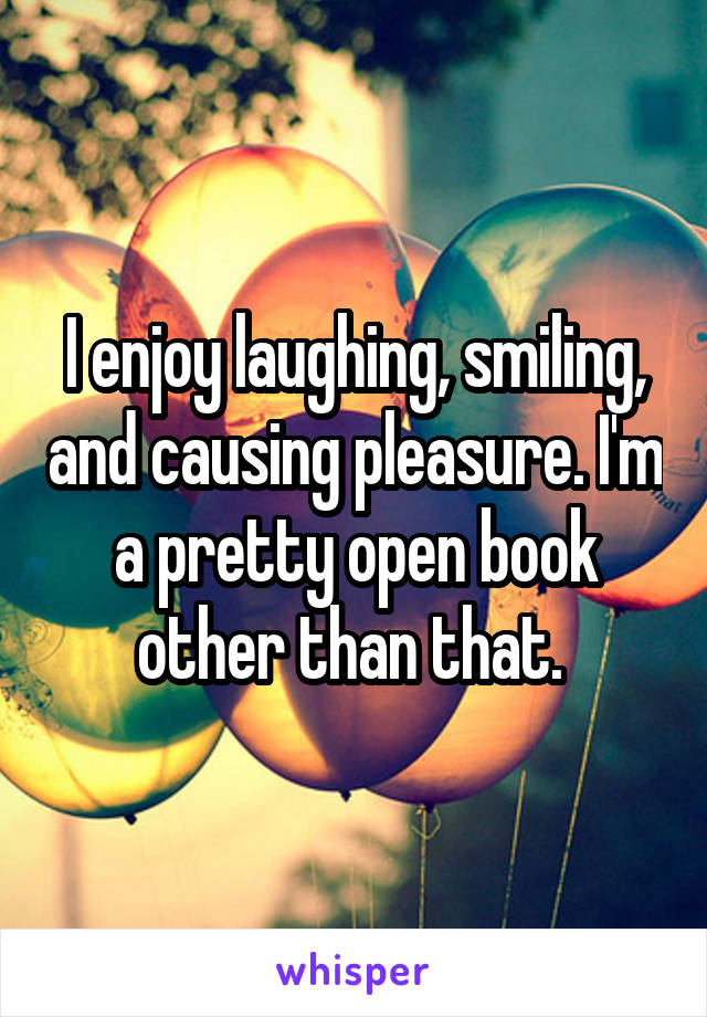 I enjoy laughing, smiling, and causing pleasure. I'm a pretty open book other than that. 