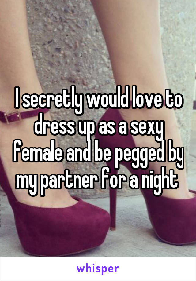 I secretly would love to dress up as a sexy female and be pegged by my partner for a night 