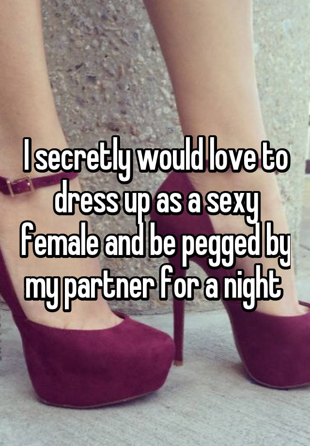 I secretly would love to dress up as a sexy female and be pegged by my partner for a night 