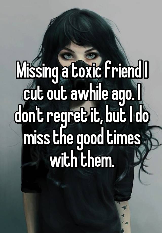 Missing a toxic friend I cut out awhile ago. I don't regret it, but I do miss the good times with them.