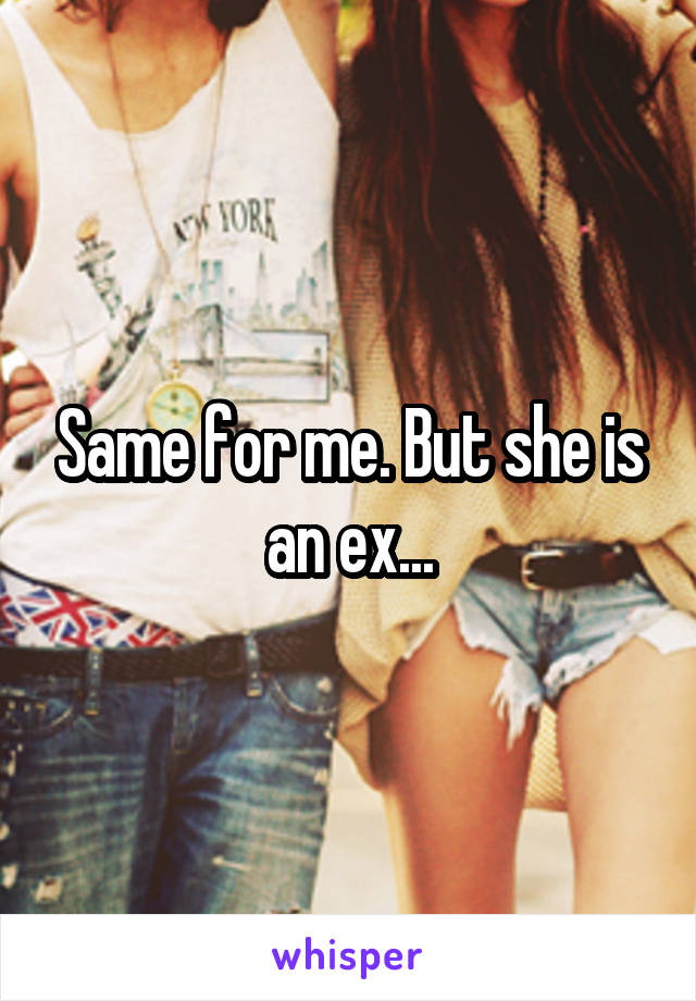 Same for me. But she is an ex...